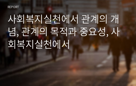 사회복지실천에서 관계의 개념, 관계의 목적과 중요성, 사회복지실천에서