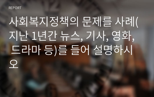 사회복지정책의 문제를 사례(지난 1년간 뉴스, 기사, 영화, 드라마 등)를 들어 설명하시오