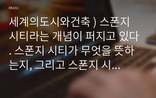 세계의도시와건축 ) 스폰지 시티라는 개념이 퍼지고 있다. 스폰지 시티가 무엇을 뜻하는지, 그리고 스폰지 시티의 사례로 어떤 ...