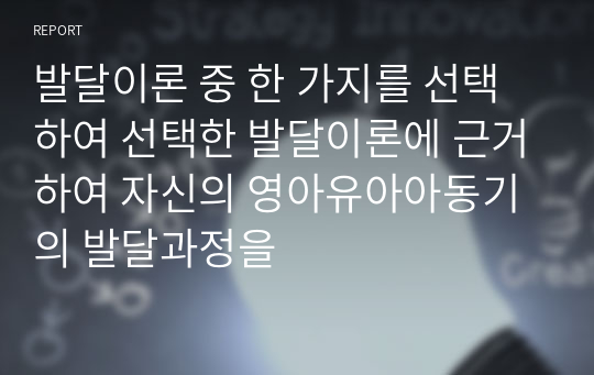 발달이론 중 한 가지를 선택하여 선택한 발달이론에 근거하여 자신의 영아유아아동기의 발달과정을