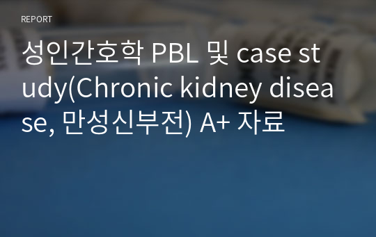 성인간호학 PBL 및 case study(Chronic kidney disease, 만성신부전) A+ 자료