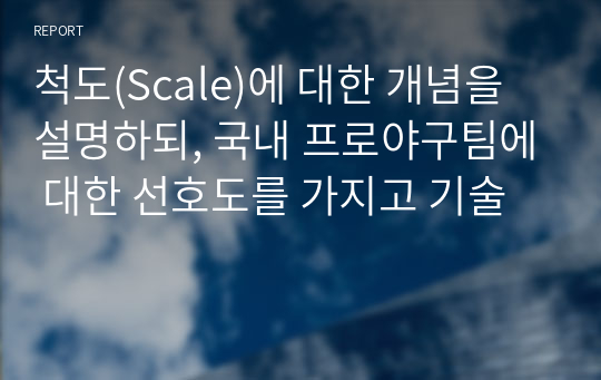 척도(Scale)에 대한 개념을 설명하되, 국내 프로야구팀에 대한 선호도를 가지고 기술