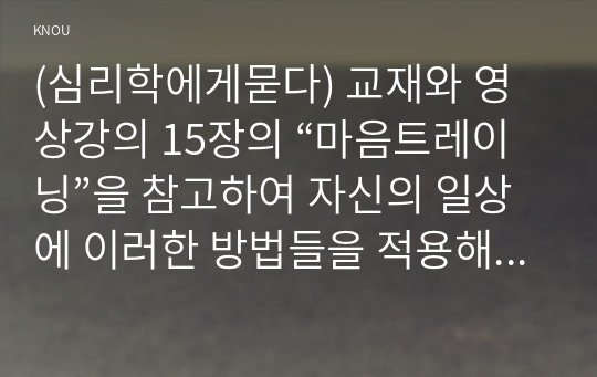 (심리학에게묻다) 교재와 영상강의 15장의 “마음트레이닝”을 참고하여 자신의 일상에 이러한 방법들을 적용해 본 후