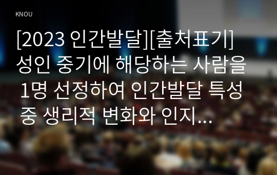 [2023 인간발달][출처표기] 성인 중기에 해당하는 사람을 1명 선정하여 인간발달 특성 중 생리적 변화와 인지 변화를 중심으로 인터뷰하고 그 결과를 기술한 뒤, 백세시대의 맥락에서 성인 중기에 필요한 노후준비 대책(생리적 변화와 인지 변화에 근거)에 대한 본인의 견해를 서술하시오.