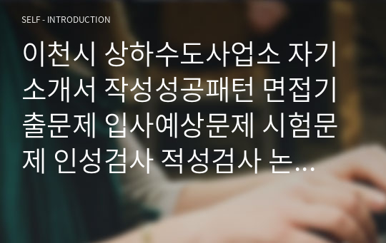 이천시 상하수도사업소 자기소개서 작성성공패턴 면접기출문제 입사예상문제 시험문제 인성검사 적성검사 논술문제 어학능력검증문제 한국사시험문제 기술용어 이해를 검증하는 기출문제