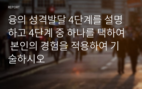 융의 성격발달 4단계를 설명하고 4단계 중 하나를 택하여 본인의 경험을 적용하여 기술하시오