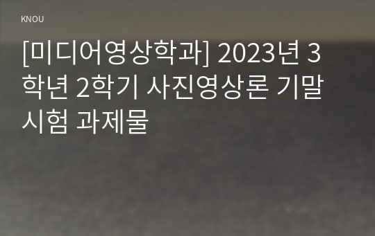 [미디어영상학과] 2023년 3학년 2학기 사진영상론 기말시험 과제물