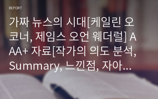 가짜 뉴스의 시대[케일린 오코너, 제임스 오언 웨더럴] A+ 자료[작가의 의도 분석, Summary, 느낀점, 자아성찰 및 교훈, 시사점, 적용 계획&lt;실천사항 - 나에게 어떻게 적용할 것인가&gt;, 주관적인 생각 및 평가, 생각에 대한 이유&lt;Why?&gt;, 결론&lt;긍정평가 or 아쉬운점&gt;, 인상깊었던 문장 등)