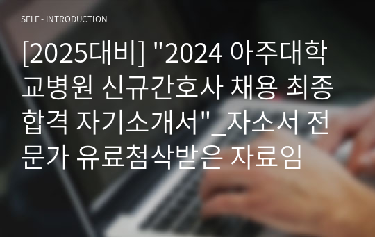 [2025대비] &quot;2024 아주대학교병원 신규간호사 채용 최종합격 자기소개서&quot;_자소서 전문가 유료첨삭받은 자료임