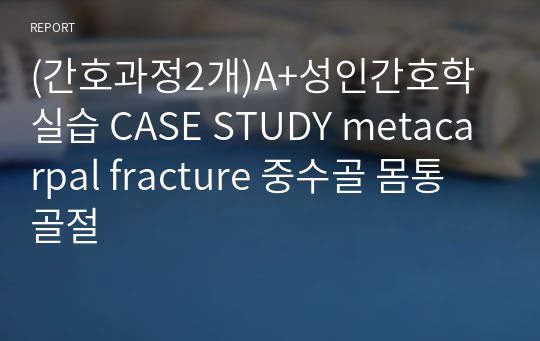 (간호과정2개)A+성인간호학실습 CASE STUDY metacarpal fracture 중수골 몸통 골절