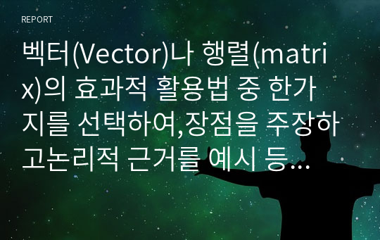 벡터(Vector)나 행렬(matrix)의 효과적 활용법 중 한가지를 선택하여,장점을 주장하고논리적 근거를 예시 등으로 구체적 제시하시오