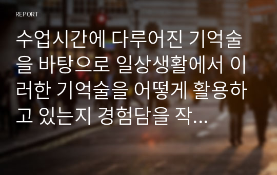 수업시간에 다루어진 기억술을 바탕으로 일상생활에서 이러한 기억술을 어떻게 활용하고 있는지 경험담을 작성하시오. 즉 그 기억술의 개념 및 정의가 무엇인지,