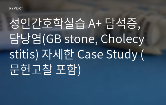 성인간호학실습 A+ 담석증, 담낭염(GB stone, Cholecystitis) 자세한 Case Study (문헌고찰 포함)