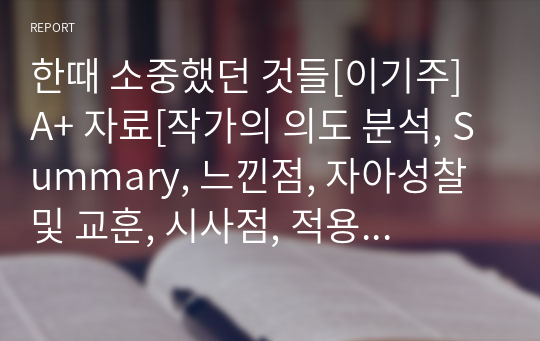 한때 소중했던 것들[이기주] A+ 자료[작가의 의도 분석, Summary, 느낀점, 자아성찰 및 교훈, 시사점, 적용 계획&lt;실천사항 - 나에게 어떻게 적용할 것인가&gt;, 주관적인 생각 및 평가, 생각에 대한 이유&lt;Why?&gt;, 결론&lt;긍정평가 or 아쉬운점&gt;, 인상깊었던 문장 등)