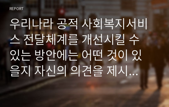 우리나라 공적 사회복지서비스 전달체계를 개선시킬 수 있는 방안에는 어떤 것이 있을지 자신의 의견을 제시하시오