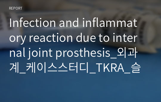 Infection and inflammatory reaction due to internal joint prosthesis_외과계_케이스스터디_TKRA_슬관절 대치술 후 감염 및 염증반응