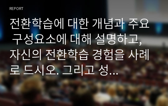 전환학습에 대한 개념과 주요 구성요소에 대해 설명하고, 자신의 전환학습 경험을 사례로 드시오. 그리고 성인학습자에게 전환학습 구성요소 중 가장 강조되어야 할 요소를 선택하여 해당 요소를 통해 학습이 이루어질 수 있도록 학습촉진 방안에 대해 자신의 의견을 제시하시오.