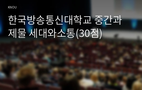 한국방송통신대학교 중간과제물 세대와소통(30점)