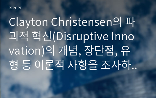 Clayton Christensen의 파괴적 혁신(Disruptive Innovation)의 개념, 장단점, 유형 등 이론적 사항을 조사하여 제시하고, 파괴적 혁신을 통해 기업 및 조직 경영혁신에 성공한 대표적인 사례를 1개 선정하여 분석하시오.