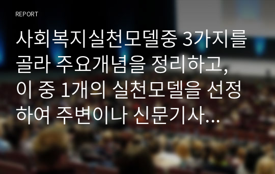 사회복지실천모델중 3가지를 골라 주요개념을 정리하고, 이 중 1개의 실천모델을 선정하여 주변이나 신문기사 등의 사례를 들어 사회복지실천모델 적용방안에 대해 기술하시오.