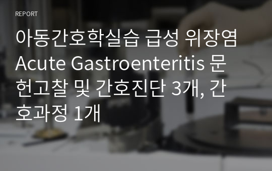 아동간호학실습 급성 위장염 Acute Gastroenteritis 문헌고찰 및 간호진단 3개, 간호과정 1개