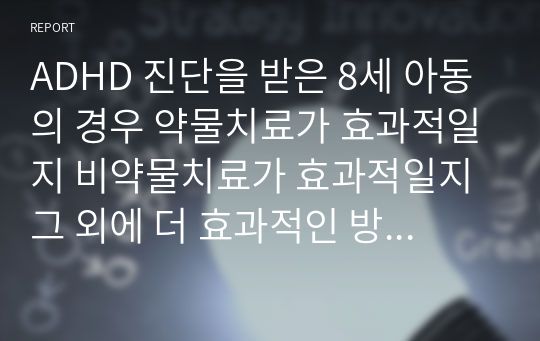 ADHD 진단을 받은 8세 아동의 경우 약물치료가 효과적일지 비약물치료가 효과적일지 그 외에 더 효과적인 방법에는 무엇이 있는지 제시하시오.