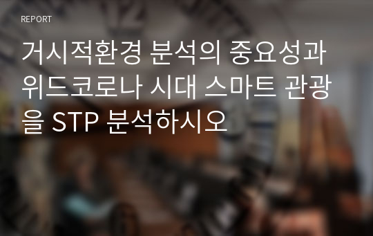 거시적환경 분석의 중요성과 위드코로나 시대 스마트 관광을 STP 분석하시오