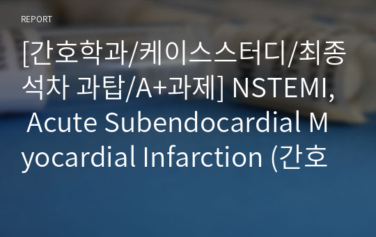 [간호학과/케이스스터디/최종석차 과탑/A+과제] NSTEMI, Acute Subendocardial Myocardial Infarction (간호진단2. 간호과정2)