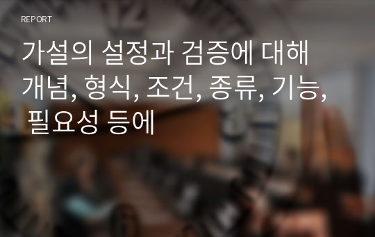 가설의 설정과 검증에 대해 개념, 형식, 조건, 종류, 기능, 필요성 등에