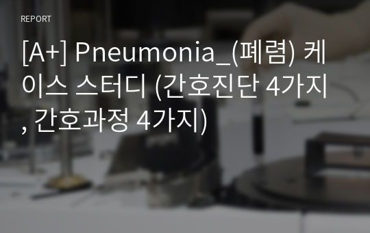 [A+] Pneumonia_(폐렴) 케이스 스터디 (간호진단 4가지, 간호과정 4가지)