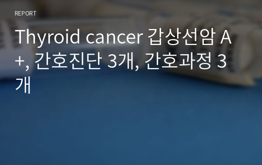 Thyroid cancer 갑상선암 A+, 간호진단 3개, 간호과정 3개