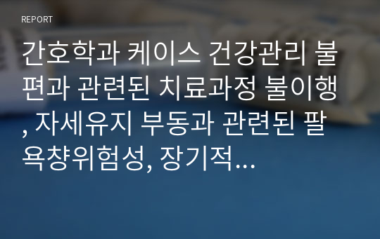 간호학과 케이스 건강관리 불편과 관련된 치료과정 불이행, 자세유지 부동과 관련된 팔 욕챵위험성, 장기적 부동과 관련된 변비 위험성