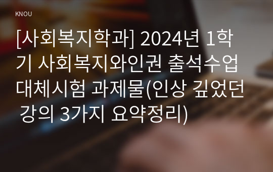 [사회복지학과] 2024년 1학기 사회복지와인권 출석수업대체시험 과제물(인상 깊었던 강의 3가지 요약정리)