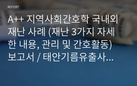 A++ 지역사회간호학 국내외 재난 사례 (재난 3가지 자세한 내용, 관리 및 간호활동) 보고서 / 태안기름유출사고, 튀르키예 대지진, 중동 호흡기 증후군 메르스 (MERS)