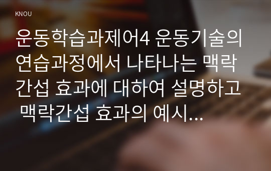 운동학습과제어4 운동기술의 연습과정에서 나타나는 맥락간섭 효과에 대하여 설명하고 맥락간섭 효과의 예시를 통해 자신의 견해를 기술하시오0