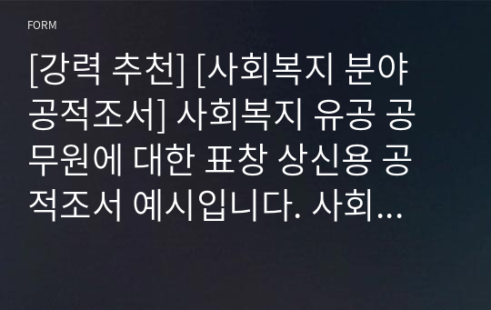 [강력 추천] [사회복지 분야 공적조서] 사회복지 유공 공무원에 대한 표창 상신용 공적조서 예시입니다. 사회복지사 공적조서 작성은 매우 까다롭고 어렵습니다. 따라서 개조식으로 잘 작성된 본 공적조서를 통해 누구나 쉽고 멋진 공적조서 작성을 완성하시길 바랍니다.