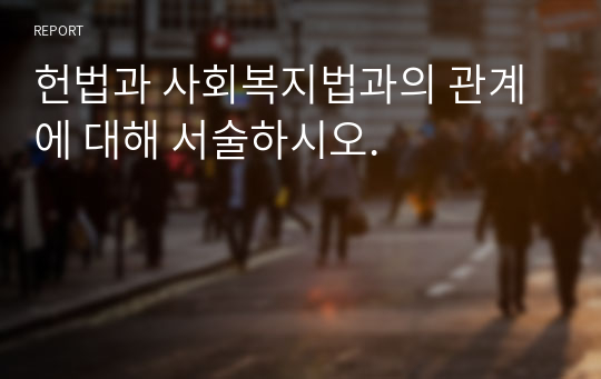 헌법과 사회복지법과의 관계에 대해 서술하시오.