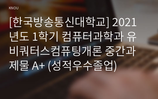 [한국방송통신대학교] 2021년도 1학기 컴퓨터과학과 유비쿼터스컴퓨팅개론 중간과제물 A+ (성적우수졸업)