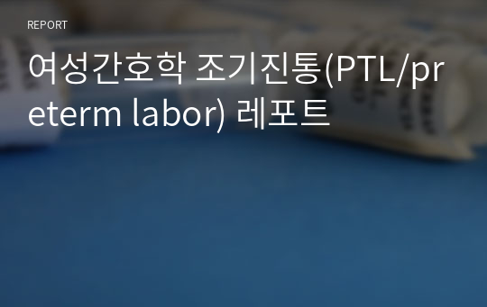 여성간호학 조기진통(PTL/preterm labor) 레포트