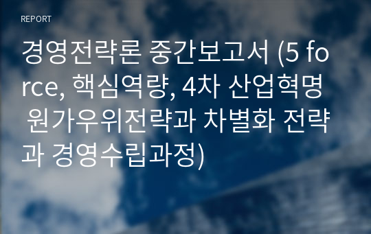 경영전략론 중간보고서 (5 force, 핵심역량, 4차 산업혁명 원가우위전략과 차별화 전략과 경영수립과정)