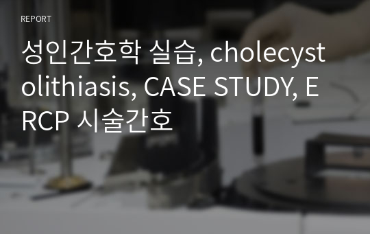 성인간호학 실습, cholecystolithiasis, CASE STUDY, ERCP 시술간호