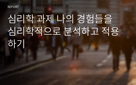 심리학 과제 나의 경험들을 심리학적으로 분석하고 적용하기