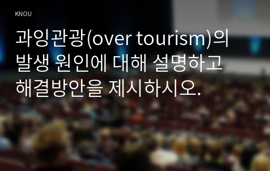 과잉관광(over tourism)의 발생 원인에 대해 설명하고 해결방안을 제시하시오.