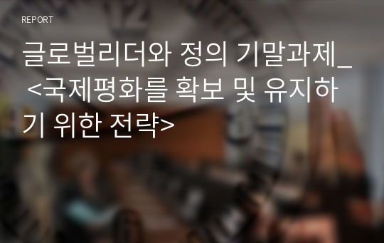 글로벌리더와 정의 기말과제_ &lt;국제평화를 확보 및 유지하기 위한 전략&gt;