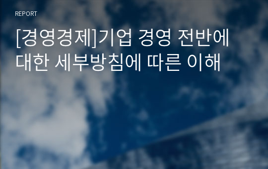 [경영경제]기업 경영 전반에 대한 세부방침에 따른 이해