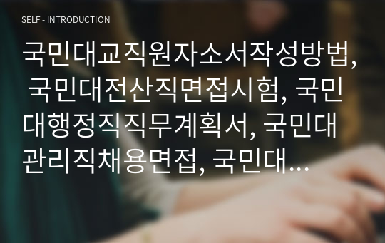 국민대교직원자소서작성방법, 국민대전산직면접시험, 국민대행정직직무계획서, 국민대관리직채용면접, 국민대교직원입사논술, 국민대공무직입사지원동기, 국민대행정직구두면접문제, 국민대관리직입사면접문제, 국민대교육전문직자기소개서, 국민대교직원입사시험