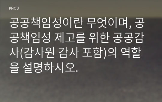 공공책임성이란 무엇이며, 공공책임성 제고를 위한 공공감사(감사원 감사 포함)의 역할을 설명하시오.