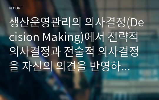 생산운영관리의 의사결정(Decision Making)에서 전략적 의사결정과 전술적 의사결정을 자신의 의견을 반영하여 비교 설명하세요