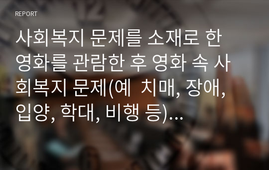 사회복지 문제를 소재로 한 영화를 관람한 후 영화 속 사회복지 문제(예  치매, 장애, 입양, 학대, 비행 등)를 구체적으로 정의하고 해결방안을 제시하시오.  Ⅰ. 서론