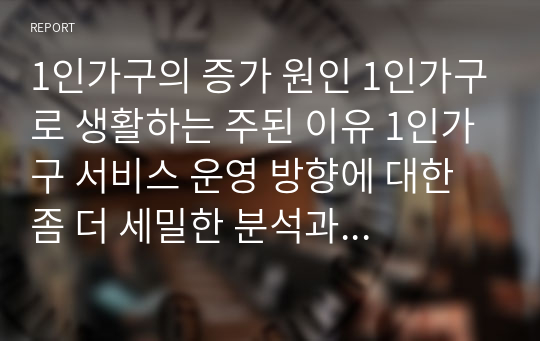 1인가구의 증가 원인 1인가구로 생활하는 주된 이유 1인가구 서비스 운영 방향에 대한 좀 더 세밀한 분석과 지원정책